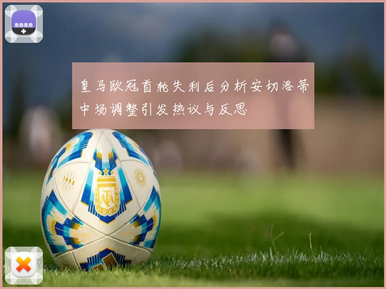 皇马欧冠首轮失利后分析安切洛蒂中场调整引发热议与反思