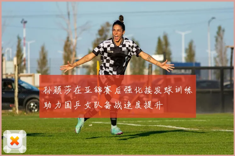 孙颖莎在亚锦赛后强化接发球训练助力国乒女队备战速度提升