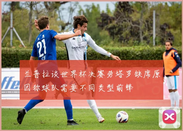 兰普拉谈世界杯决赛劳塔罗缺席原因称球队需要不同类型前锋