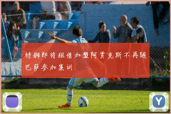 特狮即将租借加盟阿贾克斯不再随巴萨参加集训