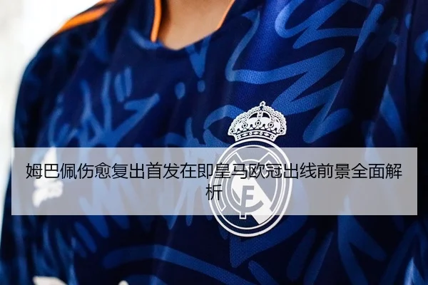 姆巴佩伤愈复出首发在即皇马欧冠出线前景全面解析
