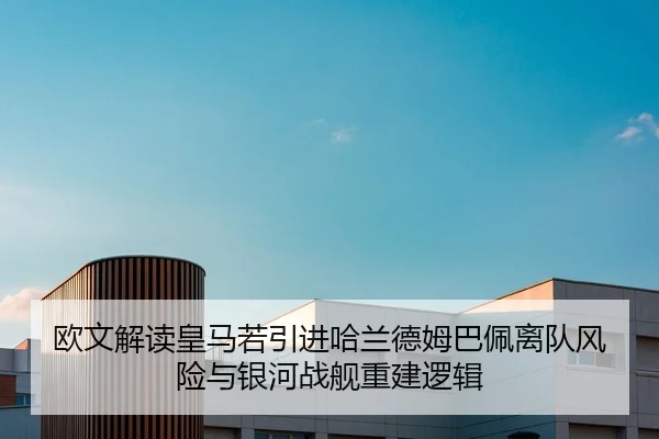 欧文解读皇马若引进哈兰德姆巴佩离队风险与银河战舰重建逻辑